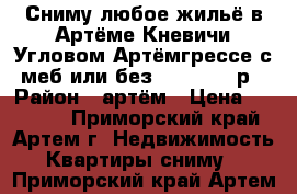 Сниму любое жильё в Артёме,Кневичи,Угловом,Артёмгрессе с меб или без 6000-25000р › Район ­ артём › Цена ­ 18 000 - Приморский край, Артем г. Недвижимость » Квартиры сниму   . Приморский край,Артем г.